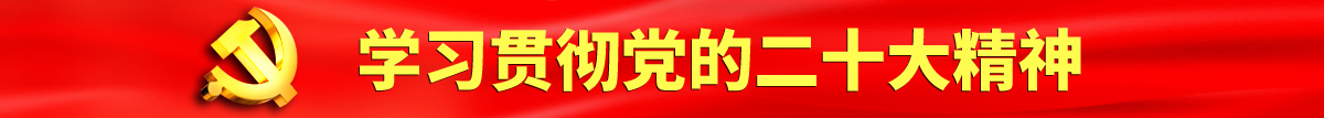 免费男女又猛又潮视频认真学习贯彻落实党的二十大会议精神